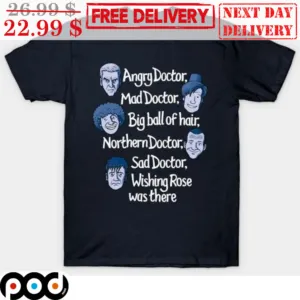 Angry Doctor Mad Doctor Big Ball Of Hair Northern Doctor Sad Doctor Wishing Rose Was There Shirt