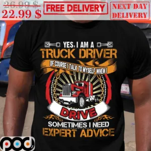 Yes I Am A Truck Driver Of Course I Talk To Myself When I Drive Sometimes I Need Expert Advice Shirt