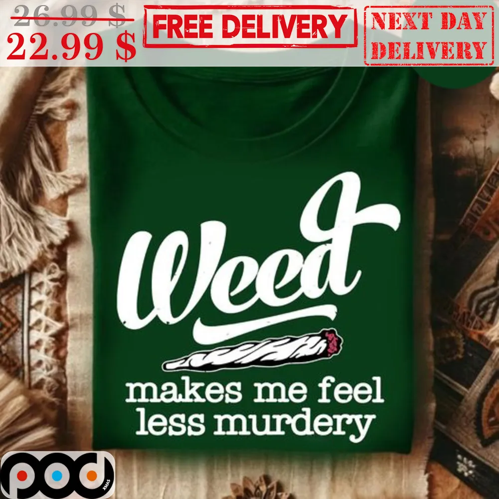 Weed Makes Me Feel Less Murdery Shirt