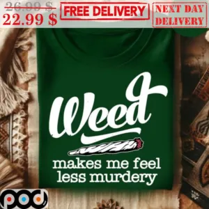 Weed Makes Me Feel Less Murdery Shirt