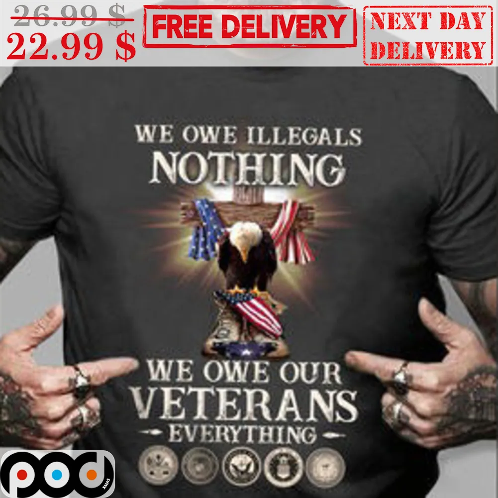 We Owe Illegals Nothing We Own Our Veterans Everything Shirt