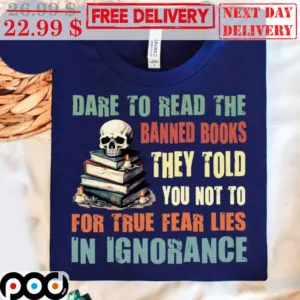 Dare To Read The Banned Books They Told You Not To For True Fear Lies In Ignorance Shirt