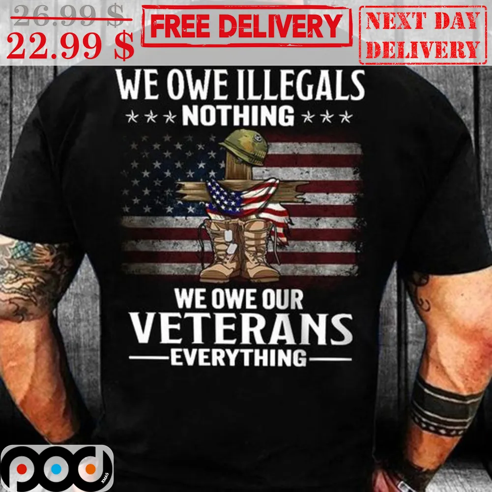 We Owe Illegals Nothing We Owe Our Veterans Everything American Flag Shirt