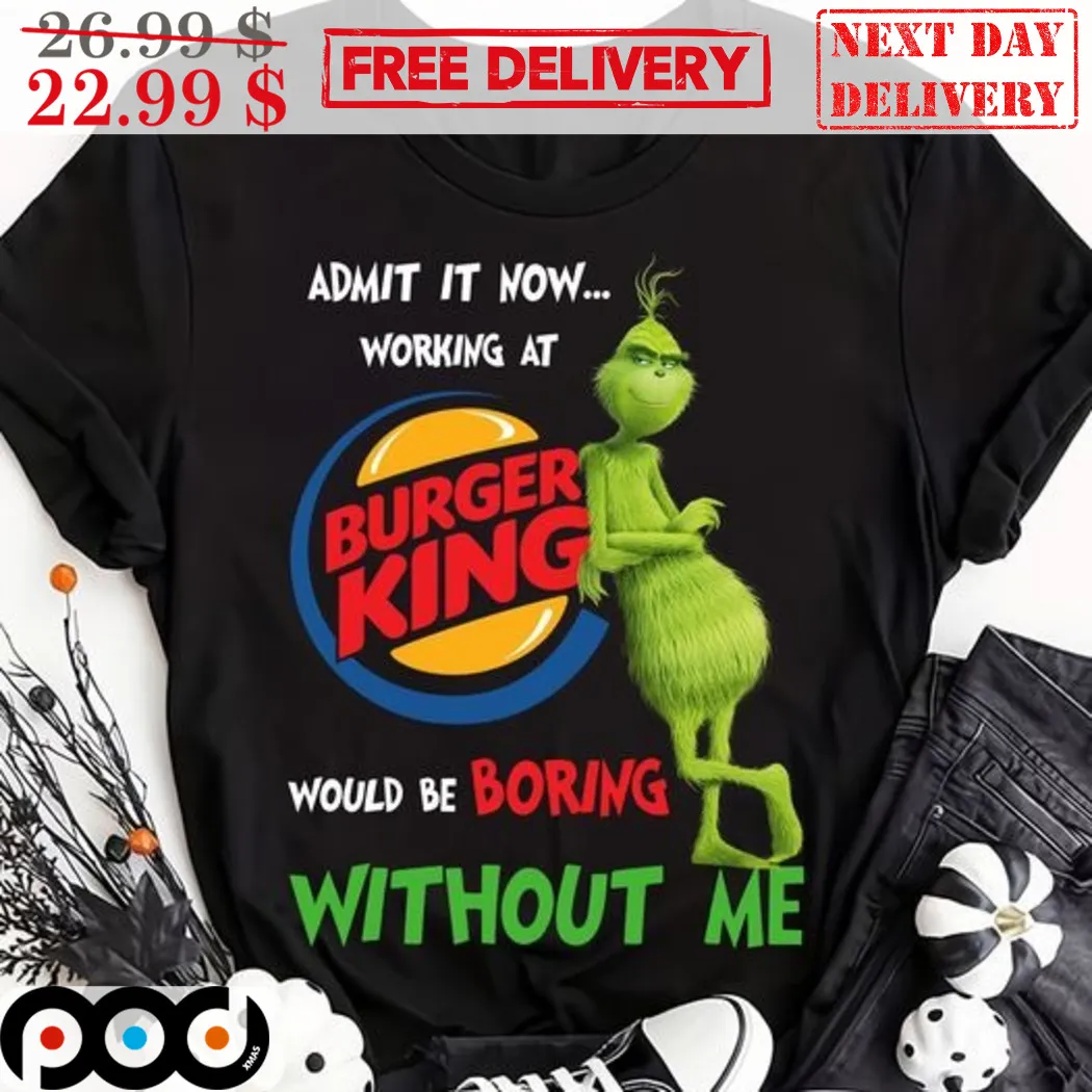 Grinch Burger King Admit It Now Working At Would Be Boring Without Me Shirt