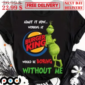 Grinch Burger King Admit It Now Working At Would Be Boring Without Me Shirt