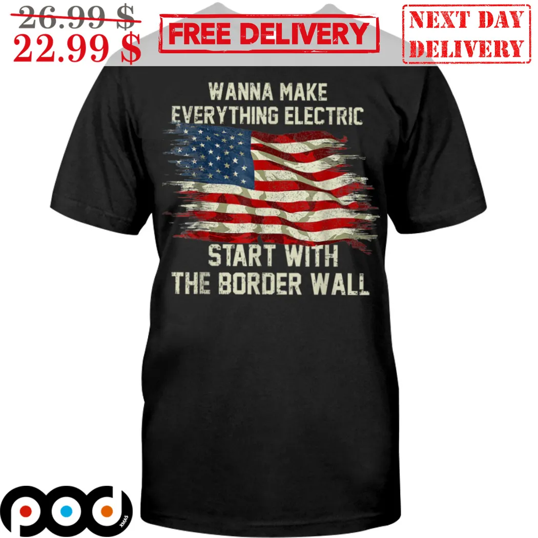 Wanna Make Eveything Electric Start With The Border Wall American Flag Shirt
