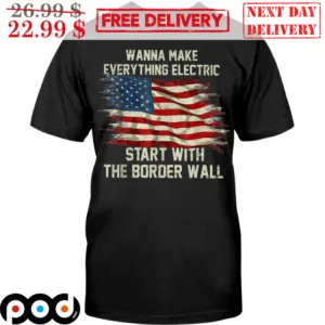 Wanna Make Eveything Electric Start With The Border Wall American Flag Shirt