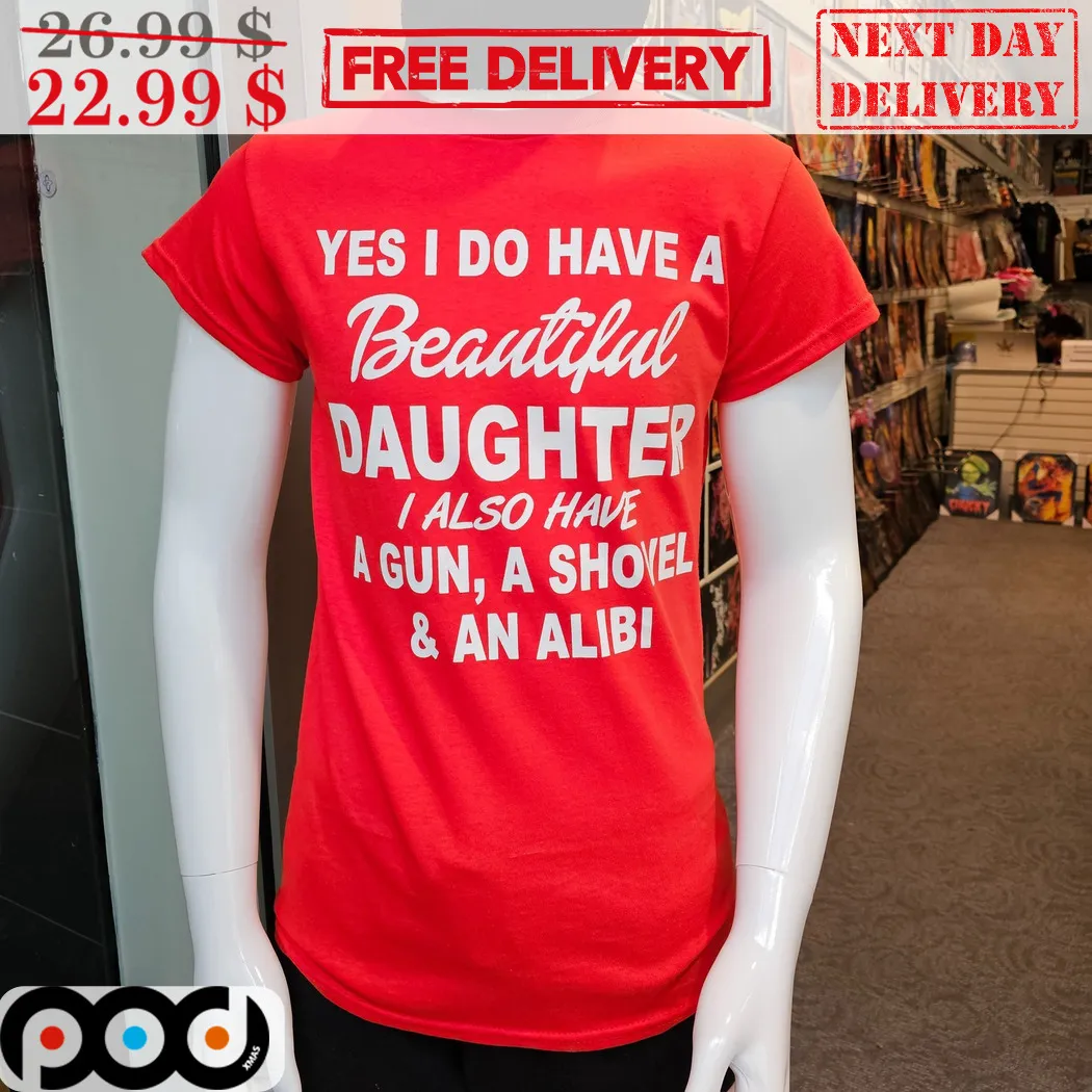 Yes I Do Have A Beautiful Daughter I Also Have A Gun A Shovel And An Alibi Shirt