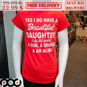 Yes I Do Have A Beautiful Daughter I Also Have A Gun A Shovel And An Alibi Shirt