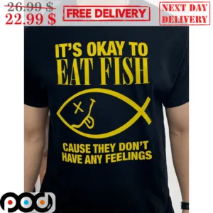 It's Okay To Eat Fish Because They Don't Have Any Feelings Shirt