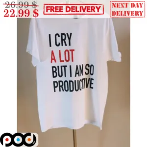 I Cry A Lot But I Am So Productive Shirt