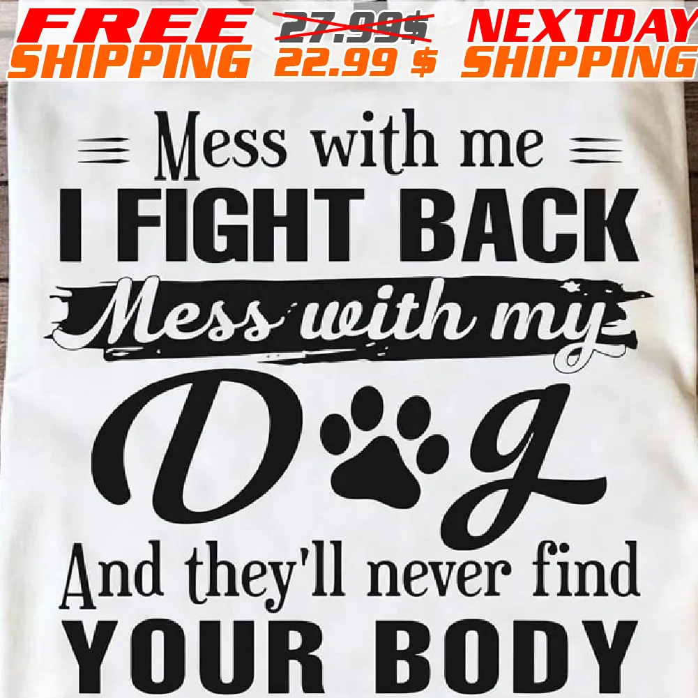 Mess With Me I Fight Back Mess With My Dog And They'll Never Find Your Body Shirt