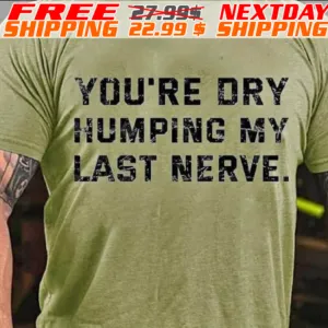 You're Dry Humping My Last Nerve Shirt