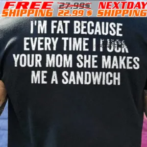 I'm Fat Because Every Time I I Uca Your Mom She Makes Me A Sandwich Shirt