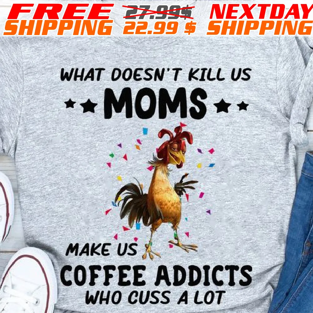 Chicken What Doesn't Kill Us Moms Make Us Coffee Addicts Who Cuss A Lot Shirt