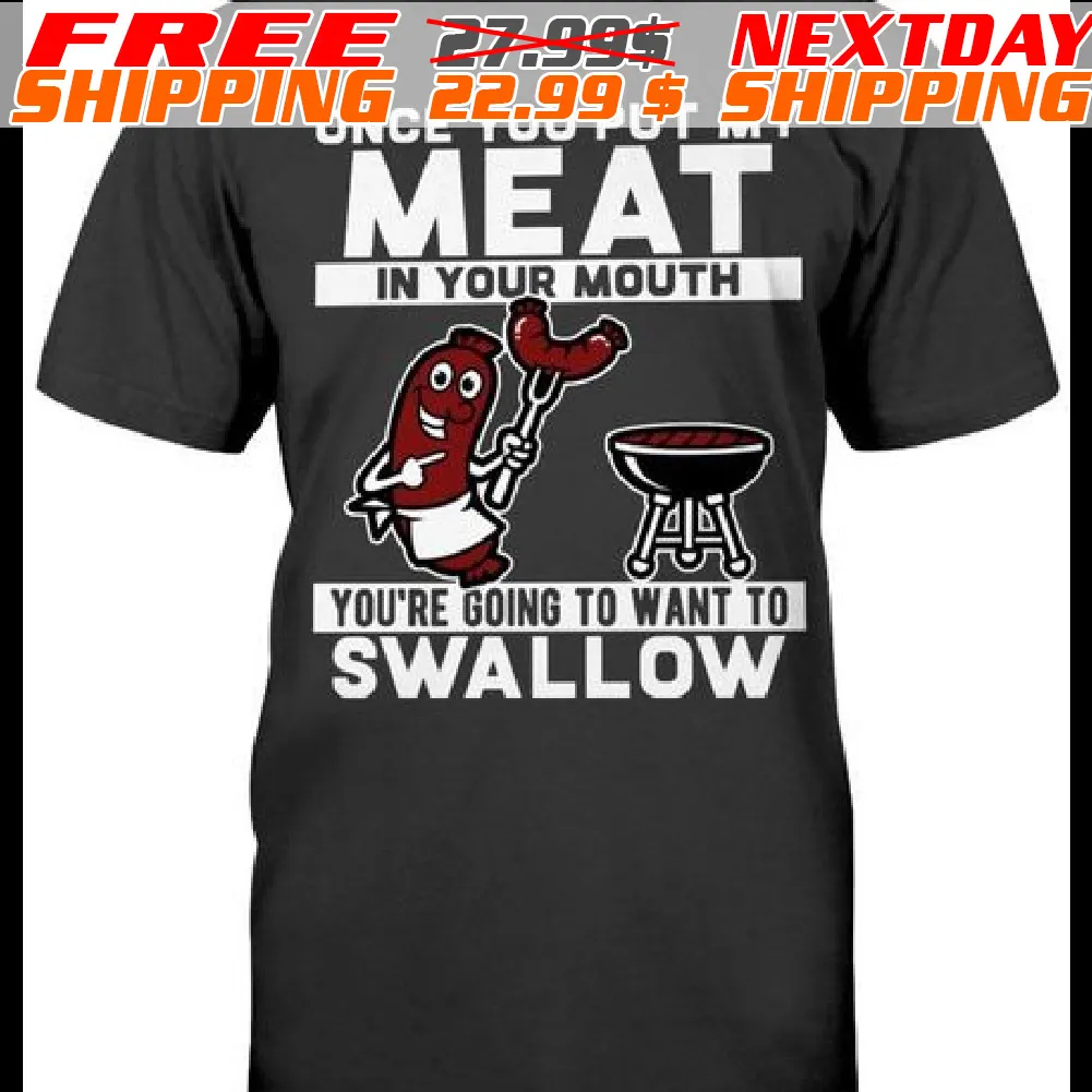 Once You Put My Meat In Your Mouth You're Going To Want To Swallow Shirt