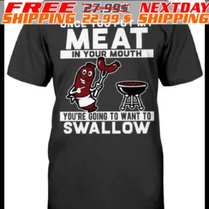 Once You Put My Meat In Your Mouth You're Going To Want To Swallow Shirt