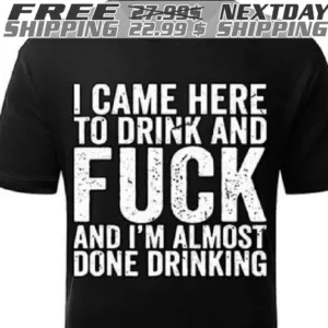 I Came Here To Drink And Fuck And I'm Almost Done Drinking Shirt
