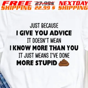 Just Because I Give You Advice It Doesn't Mean I Know More Than You It Just Means I've Done More Stupid Shirt