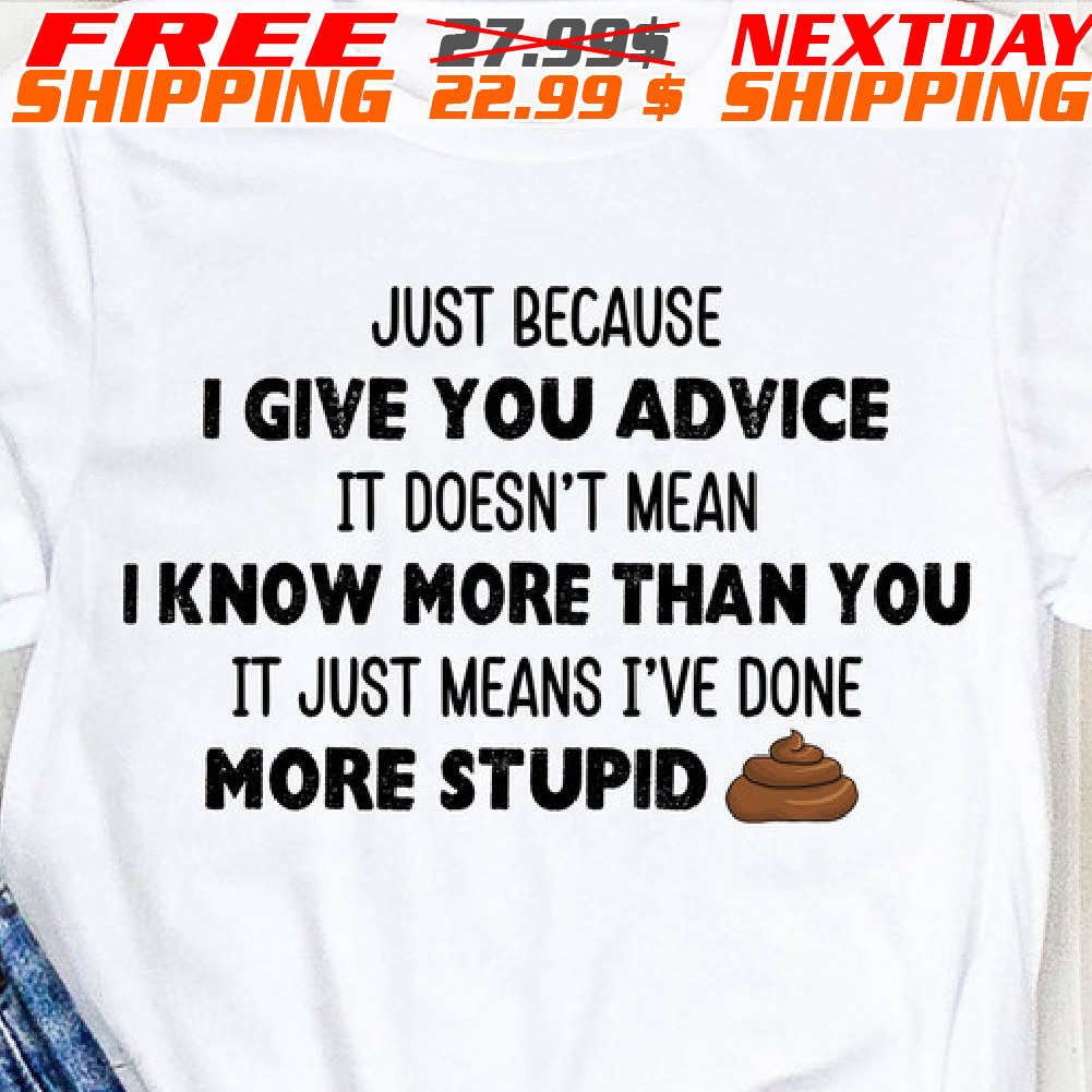 Just Because I Give You Advice It Doesn't Mean I Know More Than You It Just Means I've Done More Stupid Shirt Just Because I Give You Advice It Doesn't Mean I Know More Than You It Just Means I've Done More Stupid Shirt