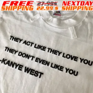 They Act Like They Love You They Don't Even Like You Kanye West Shirt