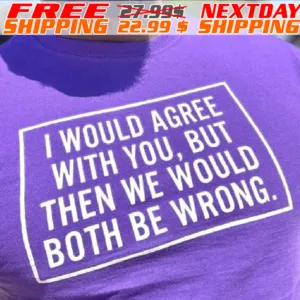 I Would Agree With You, But Then We Would Both Be Wrong Shirt