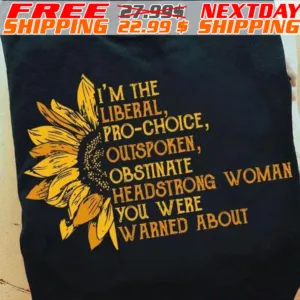 Sunflower I'm The Liberal, Pro-choice, Outspoken, Obstinate Headstrong Woman You Were Warned About Shirt