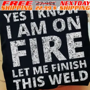 Yes I Know I Am On Fire Let Me Finish This Weld Shirt