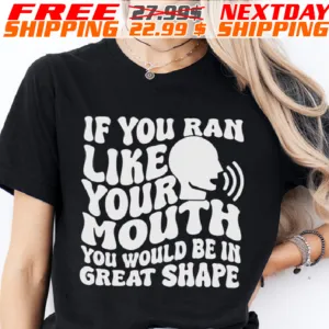 If You Ran Like Your Mouth You Would Be In Great Shape Shirt