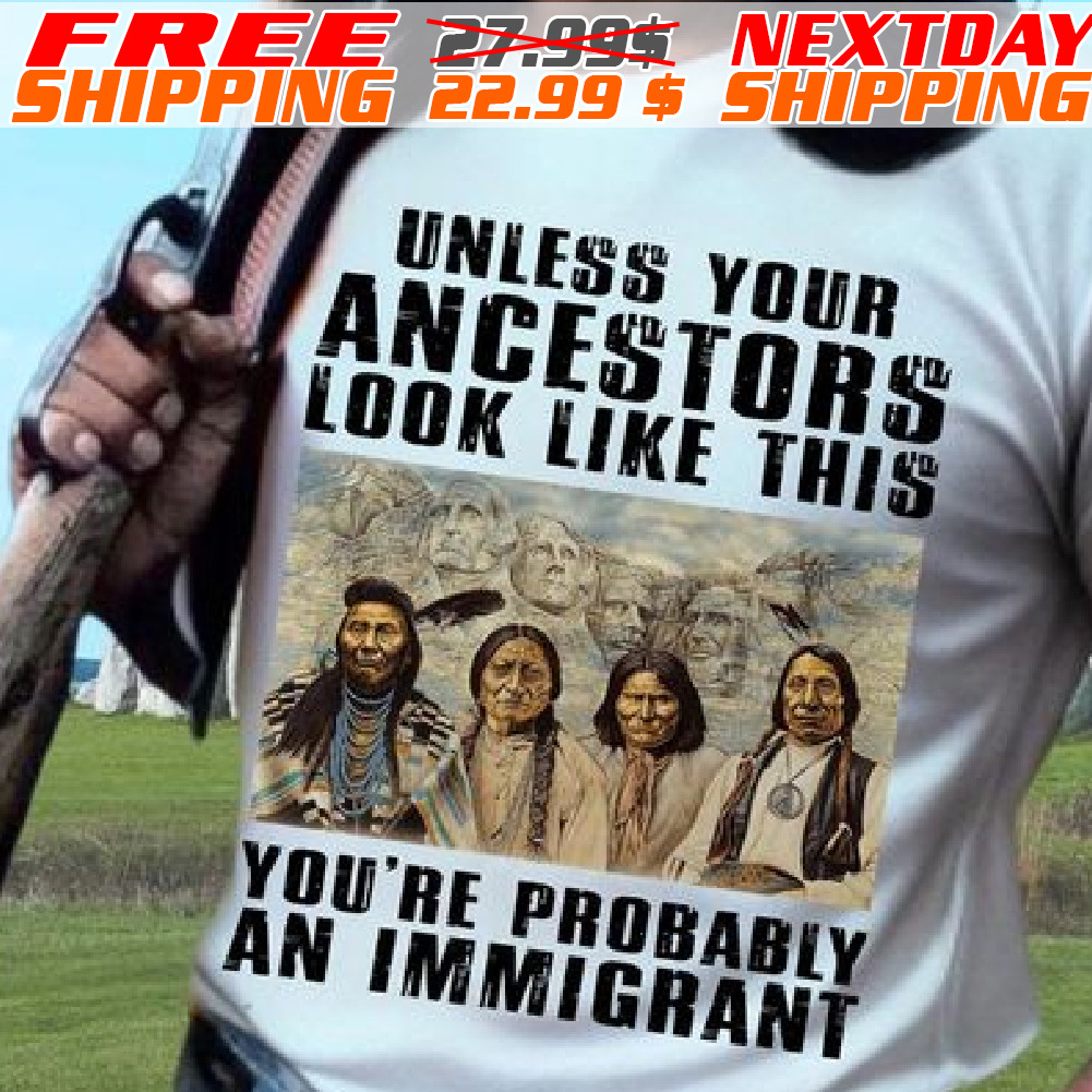 Native American Unless Your Ancestors Look Like This You're Probably An Immigrant Shirt