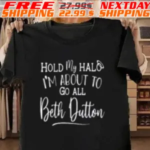 Hold My Halo I’m About To Go All Beth Dutton Shirt