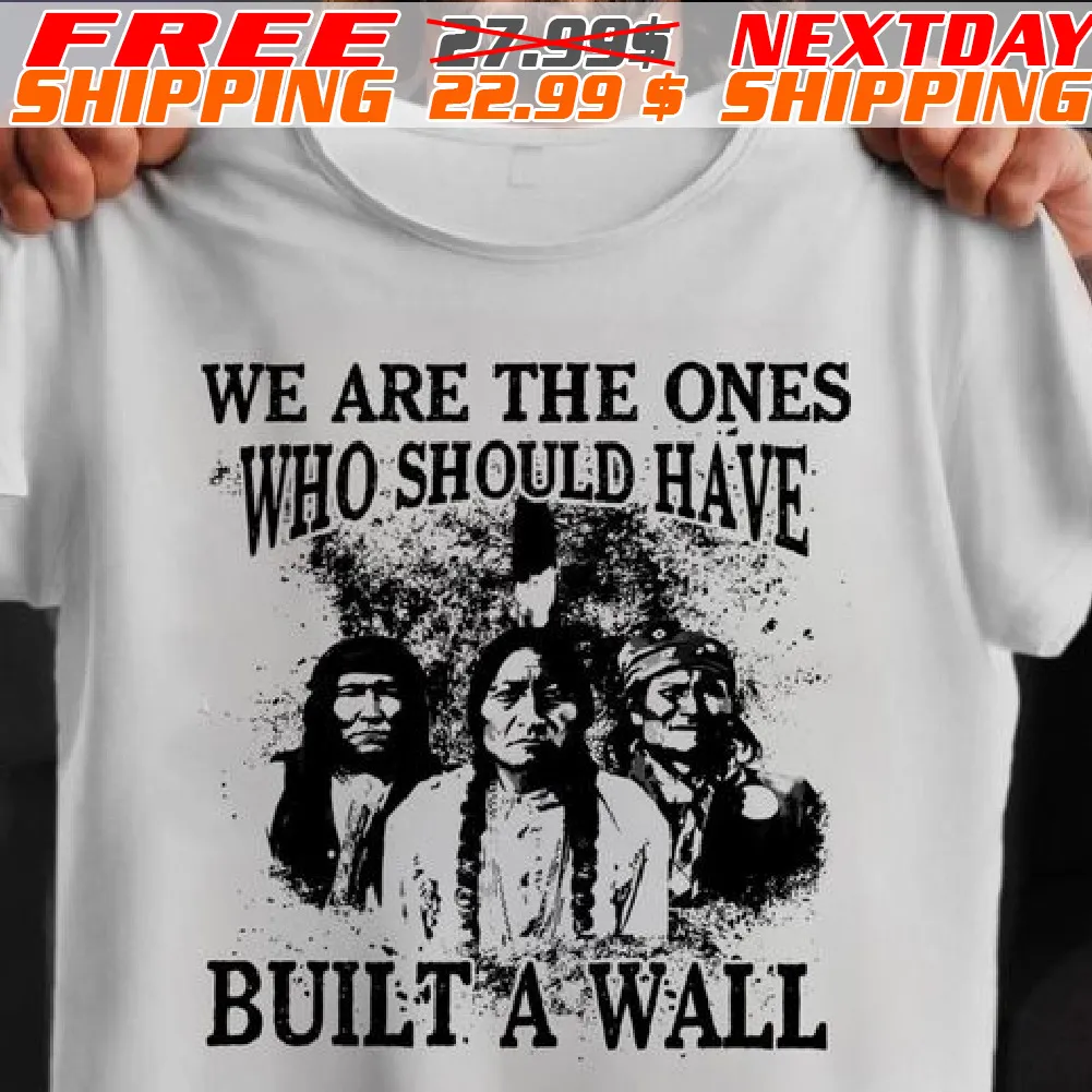 Native American We Are The Ones Who Should Have Built A Wall Shirt