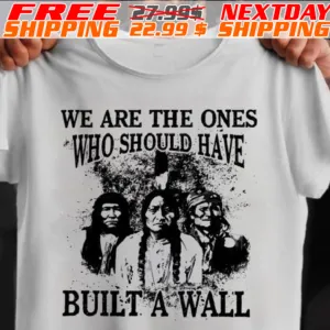 Native American We Are The Ones Who Should Have Built A Wall Shirt