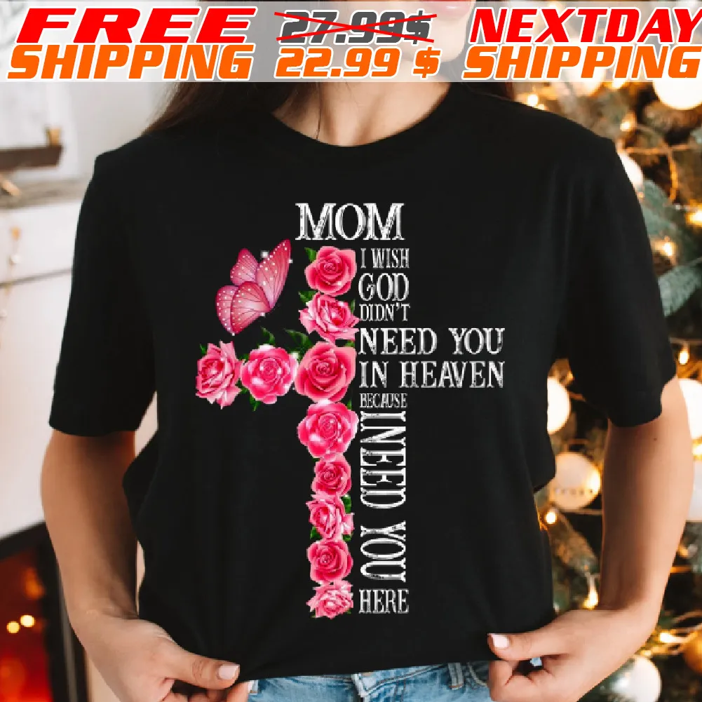 Rose Cross Mom I Wish God Didn’t Need You In Heaven Because I Need You Here Shirt