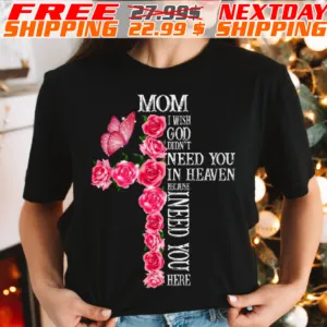 Rose Cross Mom I Wish God Didn’t Need You In Heaven Because I Need You Here Shirt