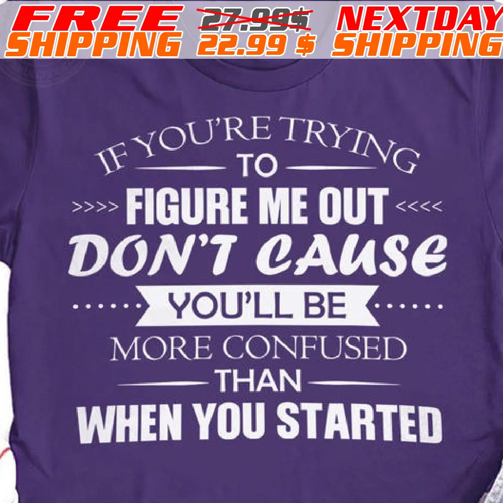 If You're Trying To Figure Me Out Don't Cause You'll Be More Confused Than When You Started Shirt
