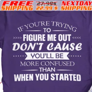 If You're Trying To Figure Me Out Don't Cause You'll Be More Confused Than When You Started Shirt
