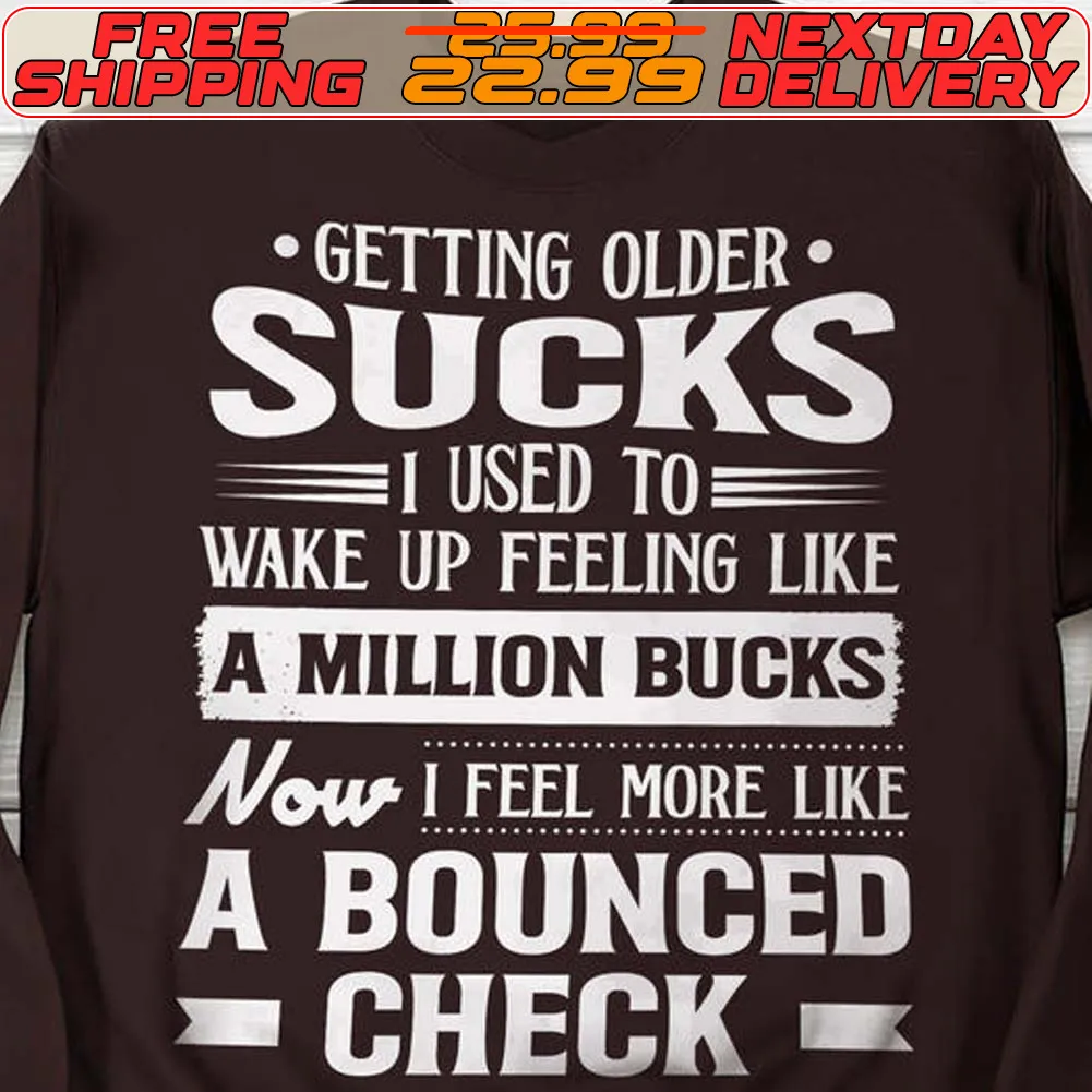 Getting Older Sucks I Used To Wake Up Feeling Like A Million Bucks Now I Feel More Like A Bounced Check Shirt