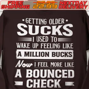 Getting Older Sucks I Used To Wake Up Feeling Like A Million Bucks Now I Feel More Like A Bounced Check Shirt