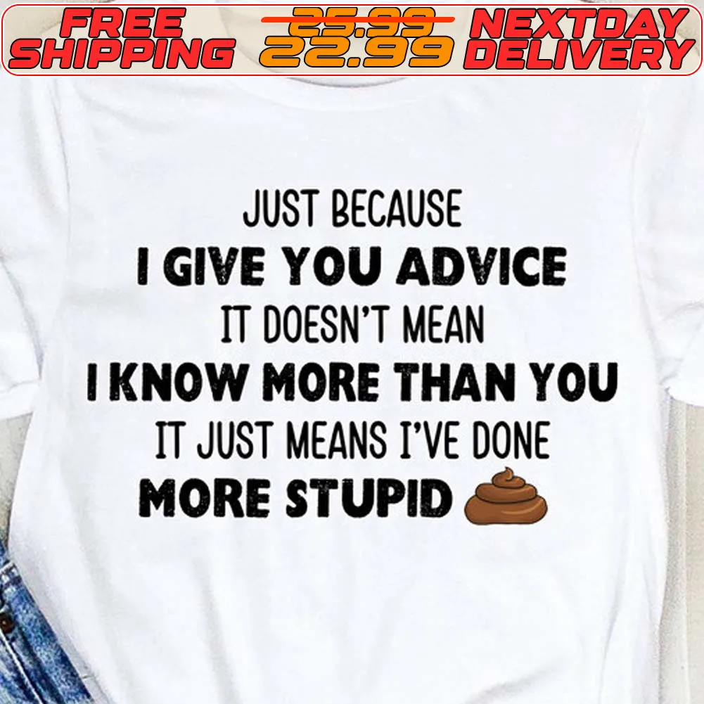 Just Because I Give You Advice It Doesn't Mean I Know More Than You It Just Means I've Done More Stupid Shirt