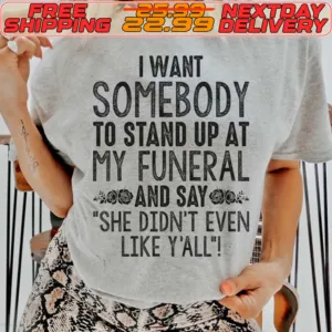 I Want Somebody To Stand Up At My Funeral And Say She Didn't Even Like Y'all Shirt