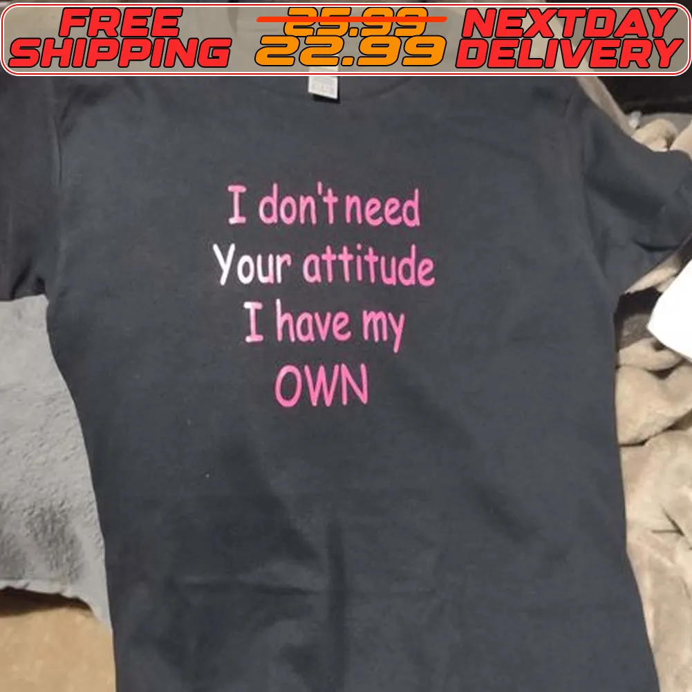 I Don't Need Your Attitude I Have My Own Shirt
