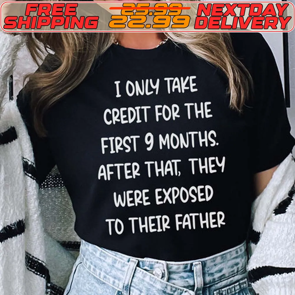 I Only Take Credit For The First 9 Months After That They Were Exposed To Their Father Shirt