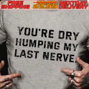 You're Dry Humping My Last Nerve Shirt