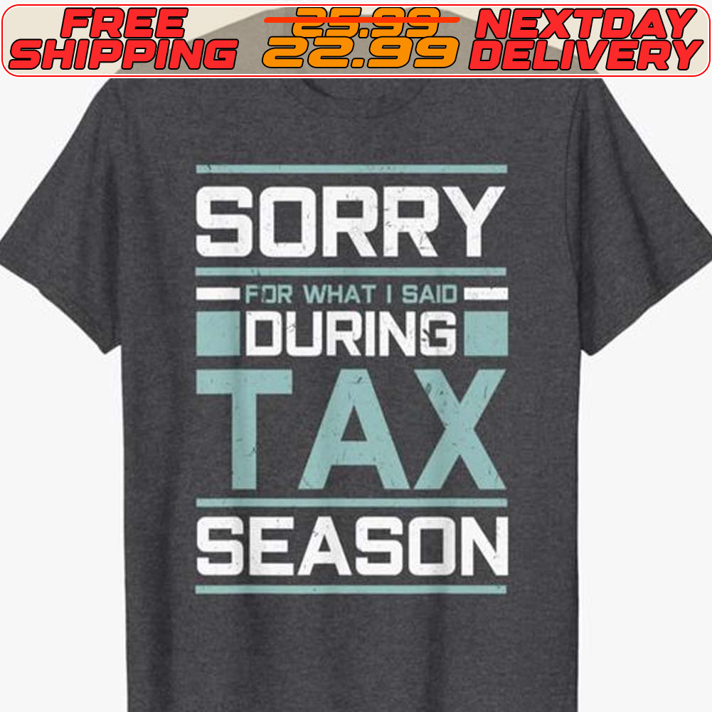 Sorry For What I Said During Tax Season Shirt Sorry For What I Said During Tax Season Shirt