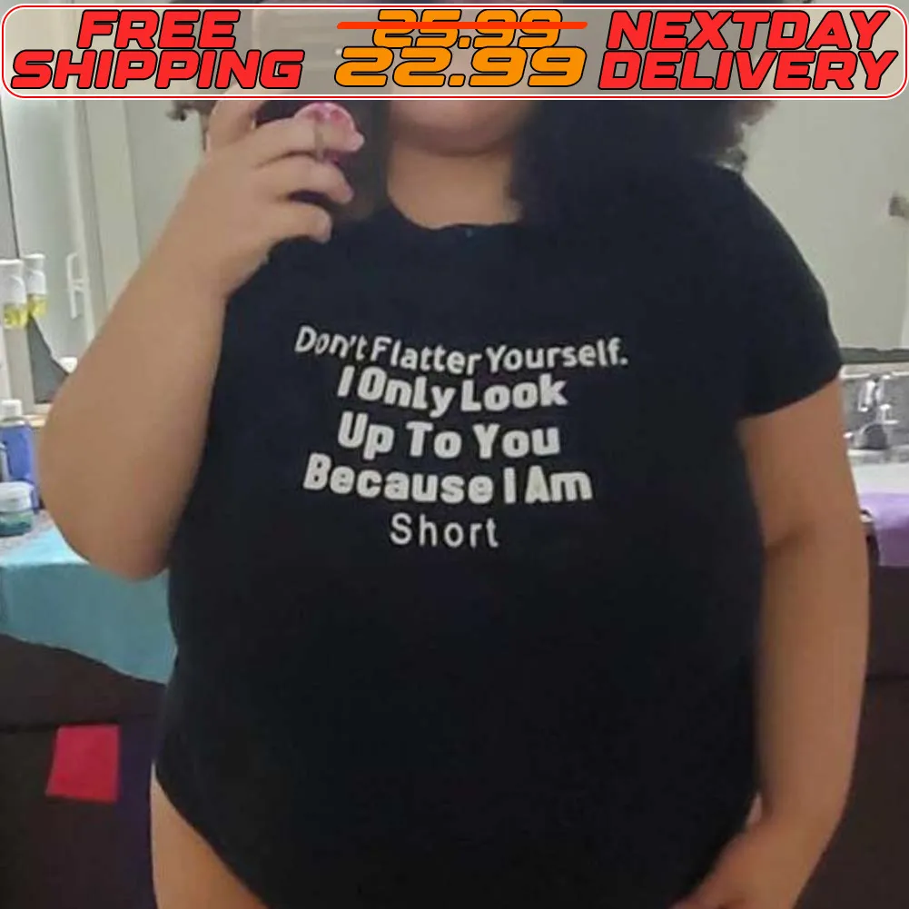 Don't Flatter Yoursell 10nly Look Up To You Because I Am Short Shirt