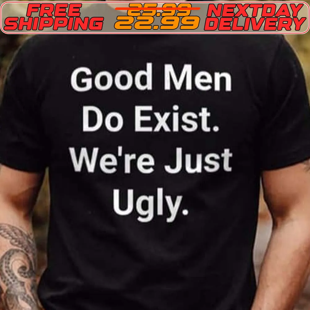 Good Men Do Exist We're Just Ugly Shirt