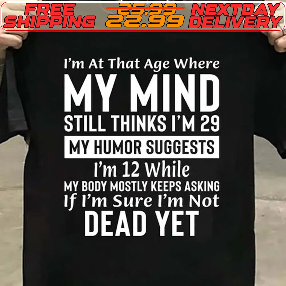 I'm At That Age Where My Mind Still Thinks I'm 29 My Humor Suggests I'm 12 While My Body Mostly Keeps Asking If I'm Sure I'm Not Dead Yet Shirt