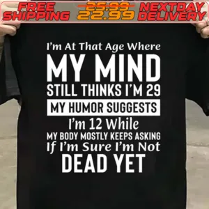 I'm At That Age Where My Mind Still Thinks I'm 29 My Humor Suggests I'm 12 While My Body Mostly Keeps Asking If I'm Sure I'm Not Dead Yet Shirt