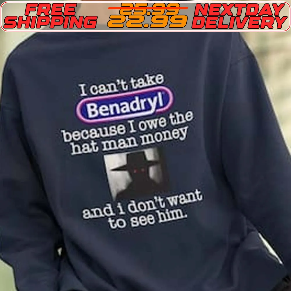 I Can't Take Benadryl Because I Owe The Hat Man Money And I Don't Want To See Him Shirt
